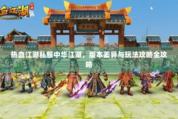 热血江湖私服中华江湖,版本差异与玩法攻略全攻略 热血江湖私服中华江湖,版本差异与玩法攻略全攻略
