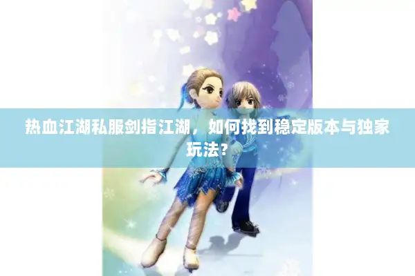 热血江湖私服剑指江湖，如何找到稳定版本与独家玩法？