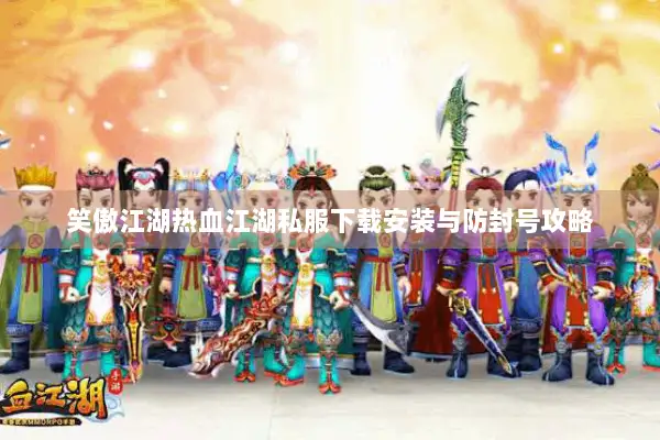 笑傲江湖热血江湖私服下载安装与防封号攻略