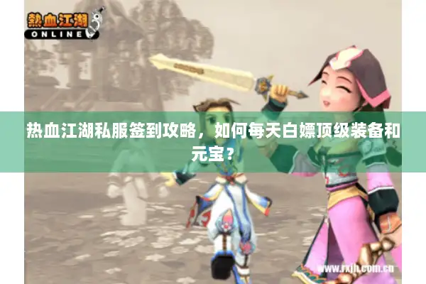 热血江湖私服签到攻略，如何每天白嫖顶级装备和元宝？