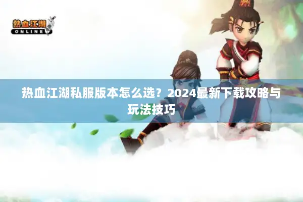 热血江湖私服版本怎么选？2024最新下载攻略与玩法技巧