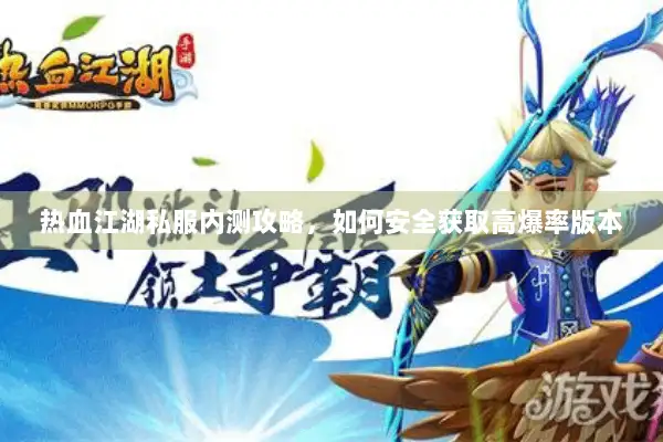 热血江湖私服内测攻略，如何安全获取高爆率版本