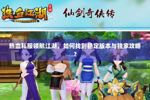 热血私服领航江湖，如何找到稳定版本与独家攻略？