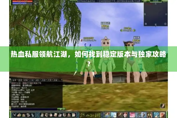 热血私服领航江湖，如何找到稳定版本与独家攻略？