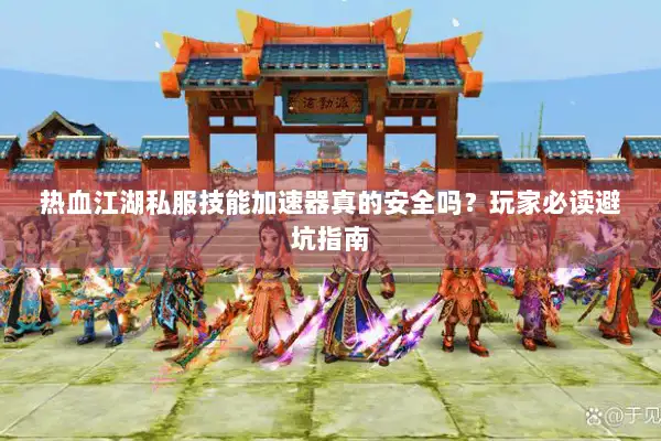 热血江湖私服技能加速器真的安全吗？玩家必读避坑指南
