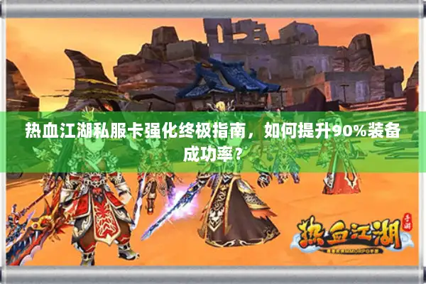 热血江湖私服卡强化终极指南，如何提升90%装备成功率？