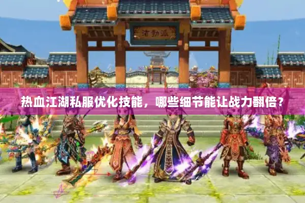 热血江湖私服优化技能，哪些细节能让战力翻倍？