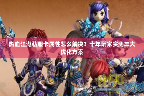 热血江湖私服卡属性怎么解决？十年玩家实测三大优化方案