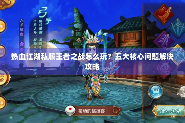 热血江湖私服王者之战怎么玩？五大核心问题解决攻略