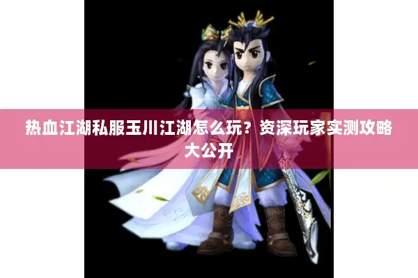 热血江湖私服玉川江湖怎么玩?资深玩家实测攻略大公开 热血江湖私服玉川江湖怎么玩?资深玩家实测攻略大公开