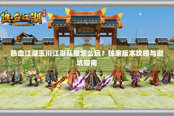 热血江湖玉川江湖私服怎么玩?独家版本攻略与避坑指南 热血江湖玉川江湖私服怎么玩?独家版本攻略与避坑指南