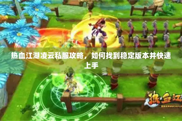 热血江湖凌云私服攻略,如何找到稳定版本并快速上手 热血江湖凌云私服攻略,如何找到稳定版本并快速上手