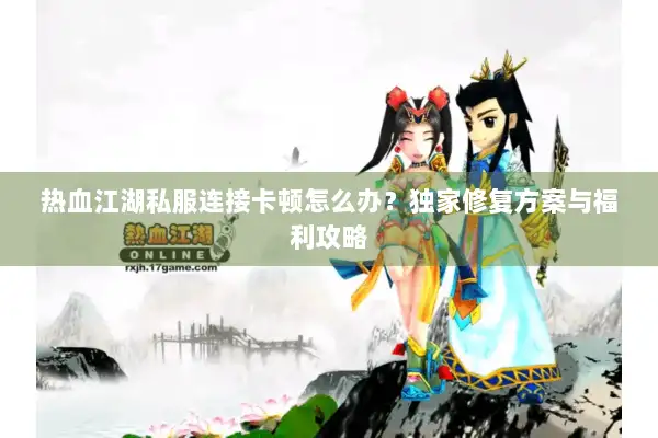 热血江湖私服连接卡顿怎么办?独家修复方案与福利攻略 热血江湖私服连接卡顿怎么办?独家修复方案与福利攻略