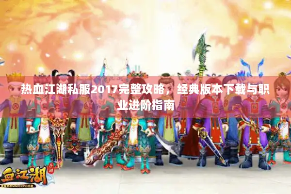 热血江湖私服2017完整攻略，经典版本下载与职业进阶指南