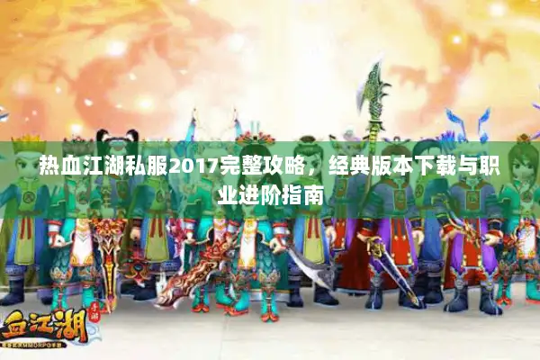 热血江湖私服2017完整攻略，经典版本下载与职业进阶指南