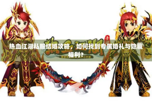 热血江湖私服结婚攻略，如何找到专属婚礼与隐藏福利？