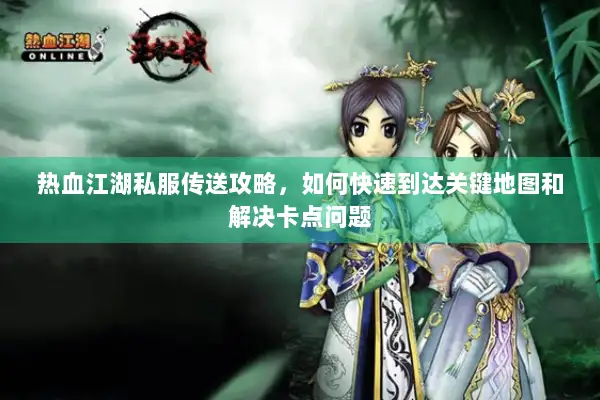 热血江湖私服传送攻略，如何快速到达关键地图和解决卡点问题