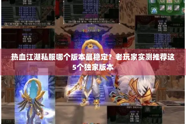 热血江湖私服哪个版本最稳定？老玩家实测推荐这5个独家版本