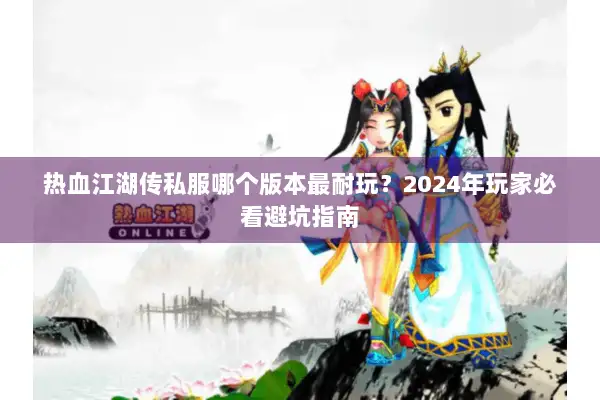 热血江湖传私服哪个版本最耐玩？2024年玩家必看避坑指南