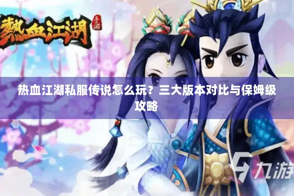 热血江湖私服传说怎么玩？三大版本对比与保姆级攻略