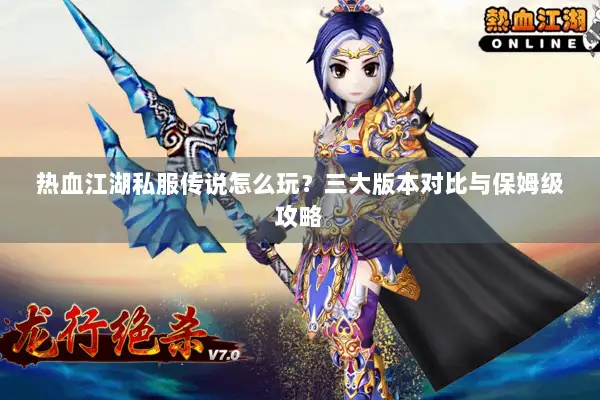 热血江湖私服传说怎么玩？三大版本对比与保姆级攻略