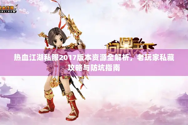 热血江湖私服2017版本资源全解析，老玩家私藏攻略与防坑指南