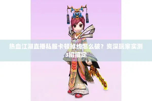 热血江湖直播私服卡顿掉线怎么破？资深玩家实测3招搞定