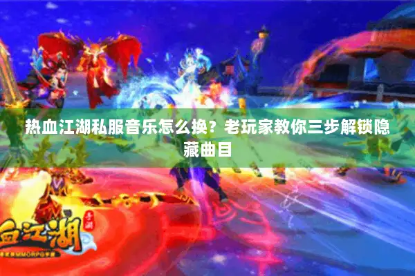 热血江湖私服音乐怎么换？老玩家教你三步解锁隐藏曲目