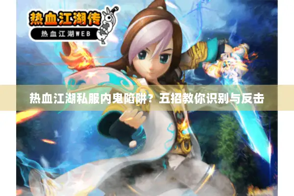 热血江湖私服内鬼陷阱?五招教你识别与反击 热血江湖私服内鬼陷阱?五招教你识别与反击