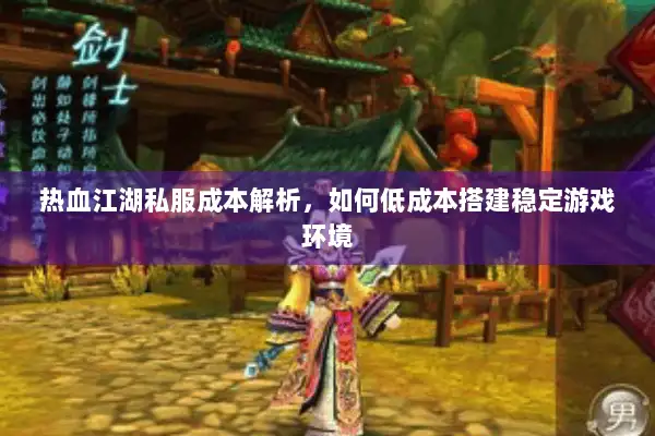 热血江湖私服成本解析,如何低成本搭建稳定游戏环境 热血江湖私服成本解析,如何低成本搭建稳定游戏环境