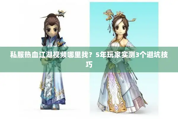 私服热血江湖视频哪里找？5年玩家实测3个避坑技巧