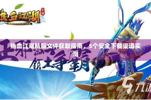 热血江湖私服文件获取指南，5个安全下载渠道实测