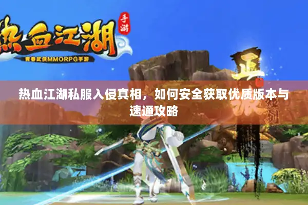 热血江湖私服入侵真相，如何安全获取优质版本与速通攻略