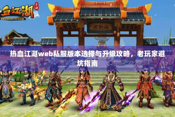 热血江湖web私服版本选择与升级攻略,老玩家避坑指南 热血江湖web私服版本选择与升级攻略,老玩家避坑指南