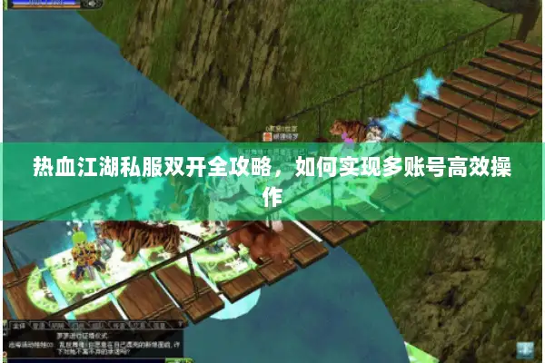 热血江湖私服双开全攻略，如何实现多账号高效操作