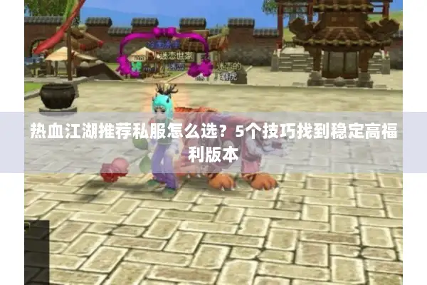 热血江湖推荐私服怎么选？5个技巧找到稳定高福利版本