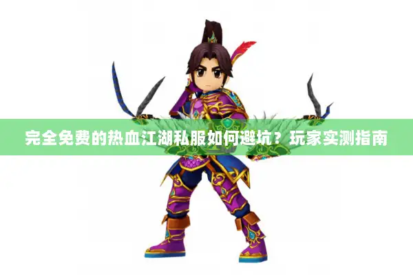 完全免费的热血江湖私服如何避坑？玩家实测指南