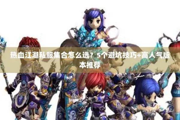 热血江湖私服集合怎么选？5个避坑技巧+高人气版本推荐