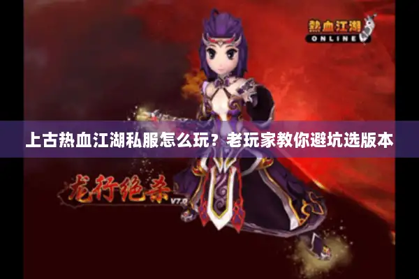 上古热血江湖私服怎么玩？老玩家教你避坑选版本