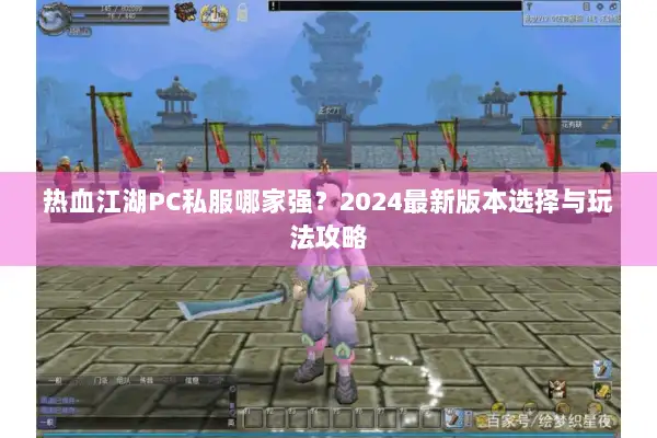 热血江湖PC私服哪家强?2024最新版本选择与玩法攻略 热血江湖PC私服哪家强?2024最新版本选择与玩法攻略