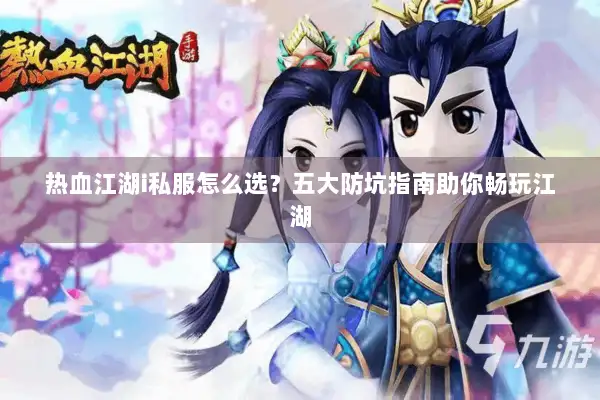 热血江湖i私服怎么选？五大防坑指南助你畅玩江湖