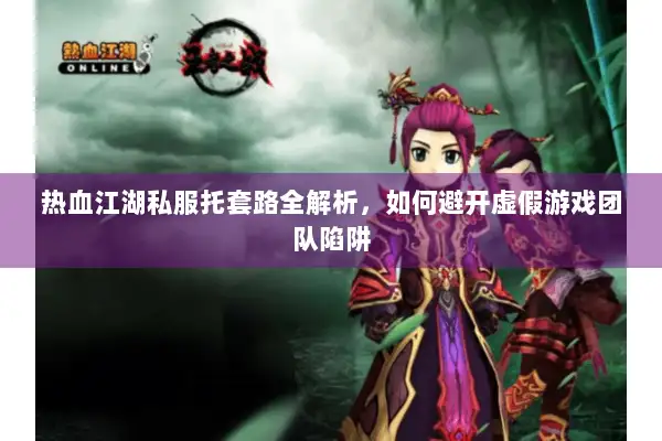 热血江湖私服托套路全解析，如何避开虚假游戏团队陷阱