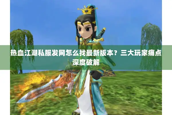 热血江湖私服发网怎么找最新版本?三大玩家痛点深度破解 热血江湖私服发网怎么找最新版本?三大玩家痛点深度破解