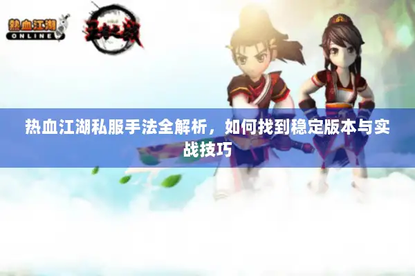 热血江湖私服手法全解析,如何找到稳定版本与实战技巧 热血江湖私服手法全解析,如何找到稳定版本与实战技巧