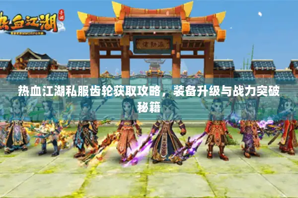 热血江湖私服齿轮获取攻略，装备升级与战力突破秘籍