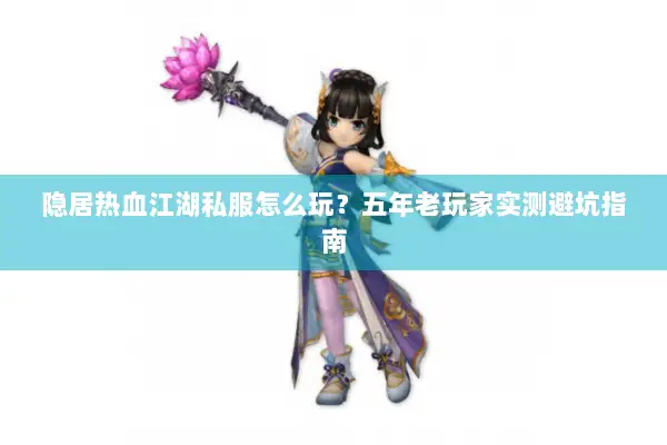 隐居热血江湖私服怎么玩？五年老玩家实测避坑指南