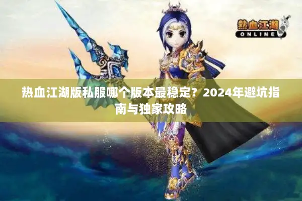 热血江湖版私服哪个版本最稳定？2024年避坑指南与独家攻略