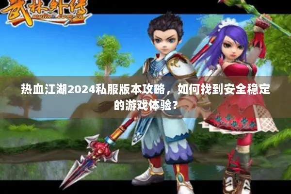 热血江湖2024私服版本攻略，如何找到安全稳定的游戏体验？
