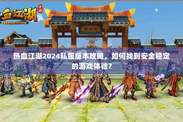 热血江湖2024私服版本攻略，如何找到安全稳定的游戏体验？