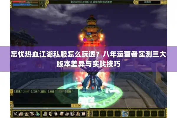 忘忧热血江湖私服怎么玩透？八年运营者实测三大版本差异与实战技巧